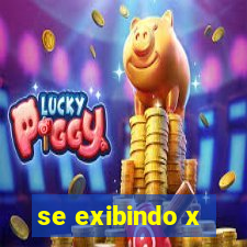 se exibindo x